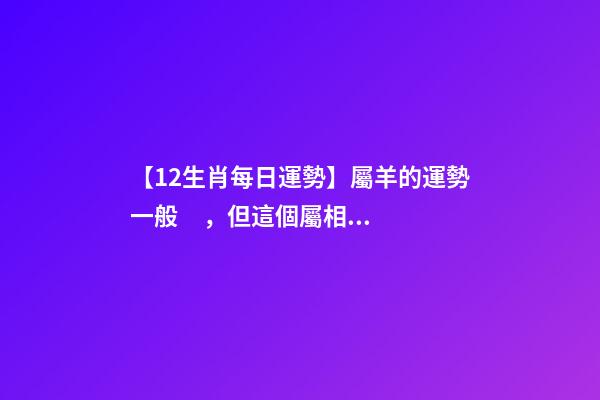 【12生肖每日運勢】屬羊的運勢一般，但這個屬相運勢非常好......-第1張-觀點-玄機派